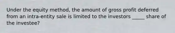 Under the equity method, the amount of gross profit deferred from an intra-entity sale is limited to the investors _____ share of the investee?