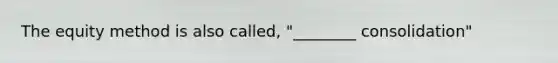 The equity method is also called, "________ consolidation"