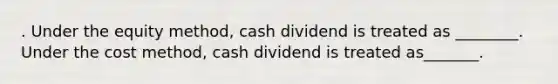 . Under the equity method, cash dividend is treated as ________. Under the cost method, cash dividend is treated as_______.