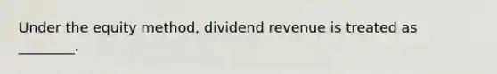 Under the equity​ method, dividend revenue is treated as​ ________.