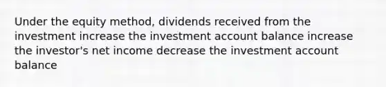 Under the equity method, dividends received from the investment increase the investment account balance increase the investor's net income decrease the investment account balance