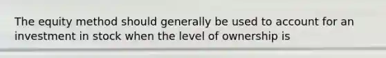 The equity method should generally be used to account for an investment in stock when the level of ownership is
