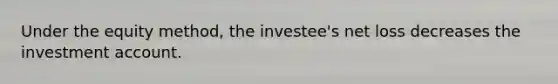 Under the equity method, the investee's net loss decreases the investment account.