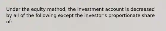 Under the equity method, the investment account is decreased by all of the following except the investor's proportionate share of: