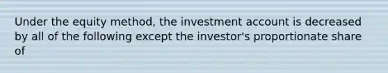 Under the equity method, the investment account is decreased by all of the following except the investor's proportionate share of