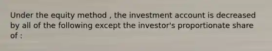 Under the equity method , the investment account is decreased by all of the following except the investor's proportionate share of :