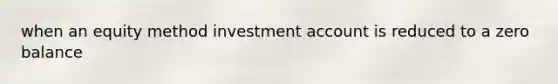 when an equity method investment account is reduced to a zero balance