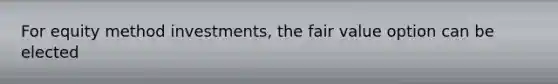 For equity method investments, the fair value option can be elected