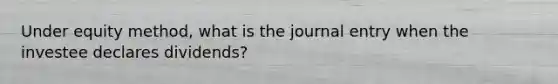 Under equity method, what is the journal entry when the investee declares dividends?