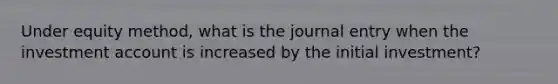 Under equity method, what is the journal entry when the investment account is increased by the initial investment?