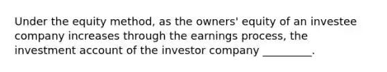 Under the equity method, as the owners' equity of an investee company increases through the earnings process, the investment account of the investor company _________.