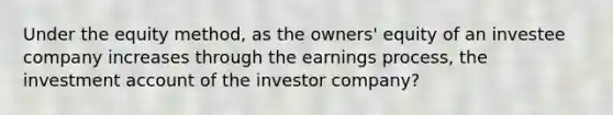 Under the equity method, as the owners' equity of an investee company increases through the earnings process, the investment account of the investor company?