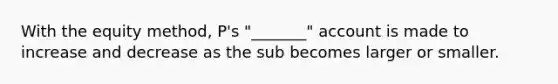 With the equity method, P's "_______" account is made to increase and decrease as the sub becomes larger or smaller.