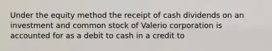 Under the equity method the receipt of cash dividends on an investment and common stock of Valerio corporation is accounted for as a debit to cash in a credit to