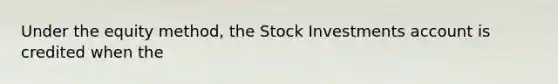 Under the equity method, the Stock Investments account is credited when the