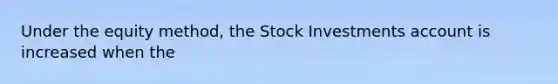 Under the equity method, the Stock Investments account is increased when the