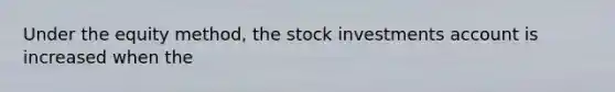 Under the equity method, the stock investments account is increased when the