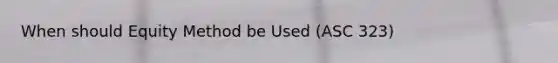 When should Equity Method be Used (ASC 323)