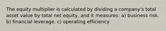 The equity multiplier is calculated by dividing a company's total asset value by total net equity, and it measures: a) business risk. b) financial leverage. c) operating efficiency