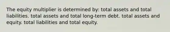 The equity multiplier is determined by: total assets and total liabilities. total assets and total long-term debt. total assets and equity. total liabilities and total equity.