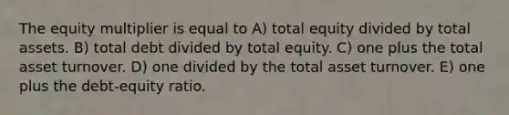 The equity multiplier is equal to A) total equity divided by total assets. B) total debt divided by total equity. C) one plus the total asset turnover. D) one divided by the total asset turnover. E) one plus the debt-equity ratio.