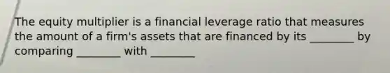 The equity multiplier is a financial leverage ratio that measures the amount of a firm's assets that are financed by its ________ by comparing ________ with ________