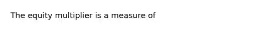 The equity multiplier is a measure of