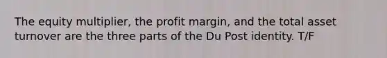 The equity multiplier, the profit margin, and the total asset turnover are the three parts of the Du Post identity. T/F