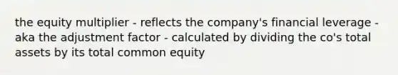 the equity multiplier - reflects the company's financial leverage - aka the adjustment factor - calculated by dividing the co's total assets by its total common equity