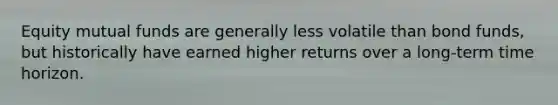 Equity mutual funds are generally less volatile than bond funds, but historically have earned higher returns over a long-term time horizon.