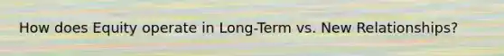 How does Equity operate in Long-Term vs. New Relationships?