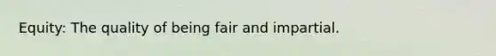 Equity: The quality of being fair and impartial.