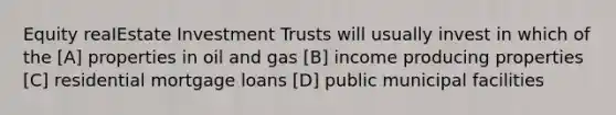 Equity reaIEstate Investment Trusts will usually invest in which of the [A] properties in oil and gas [B] income producing properties [C] residential mortgage loans [D] public municipal facilities