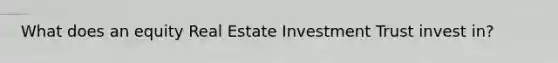 What does an equity Real Estate Investment Trust invest in?