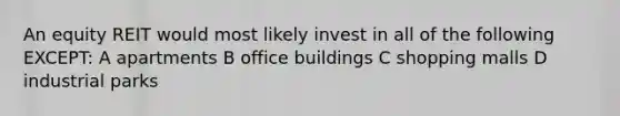 An equity REIT would most likely invest in all of the following EXCEPT: A apartments B office buildings C shopping malls D industrial parks