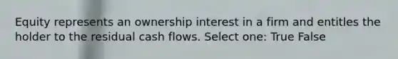 Equity represents an ownership interest in a firm and entitles the holder to the residual cash flows. Select one: True False