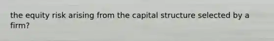 the equity risk arising from the capital structure selected by a firm?