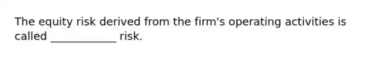 The equity risk derived from the firm's operating activities is called ____________ risk.