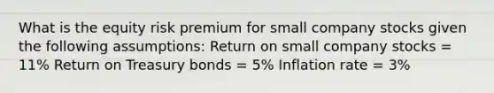 What is the equity risk premium for small company stocks given the following assumptions: Return on small company stocks = 11% Return on Treasury bonds = 5% Inflation rate = 3%