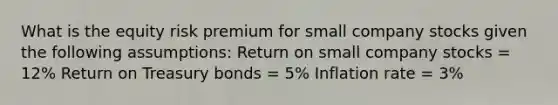 What is the equity risk premium for small company stocks given the following assumptions: Return on small company stocks = 12% Return on Treasury bonds = 5% Inflation rate = 3%