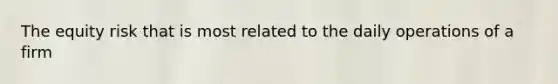 The equity risk that is most related to the daily operations of a firm