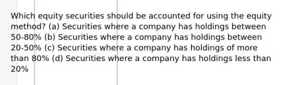 Which equity securities should be accounted for using the equity method? (a) Securities where a company has holdings between 50-80% (b) Securities where a company has holdings between 20-50% (c) Securities where a company has holdings of more than 80% (d) Securities where a company has holdings less than 20%