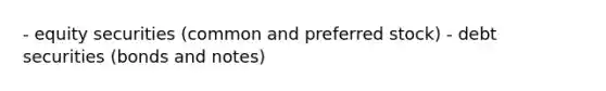 - equity securities (common and preferred stock) - debt securities (bonds and notes)