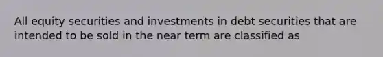 All equity securities and investments in debt securities that are intended to be sold in the near term are classified as