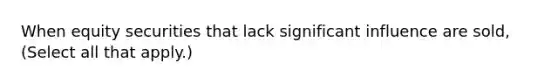 When equity securities that lack significant influence are sold, (Select all that apply.)