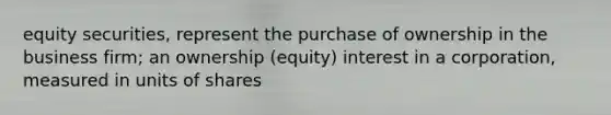 equity securities, represent the purchase of ownership in the business firm; an ownership (equity) interest in a corporation, measured in units of shares