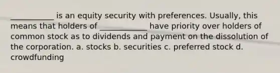 ___________ is an equity security with preferences. Usually, this means that holders of ____________ have priority over holders of common stock as to dividends and payment on the dissolution of the corporation. a. stocks b. securities c. preferred stock d. crowdfunding