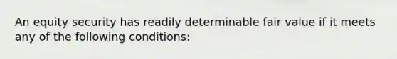 An equity security has readily determinable fair value if it meets any of the following conditions: