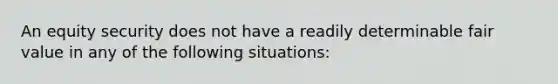 An equity security does not have a readily determinable fair value in any of the following situations: