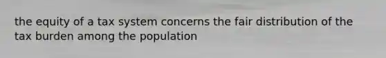 the equity of a tax system concerns the fair distribution of the tax burden among the population